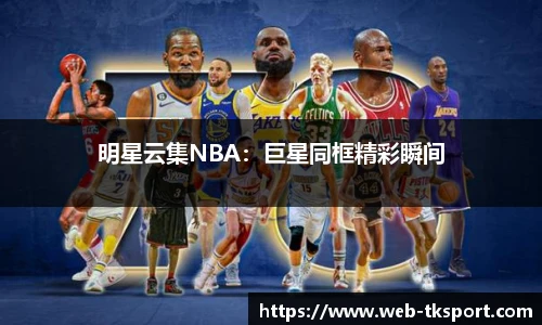 明星云集NBA：巨星同框精彩瞬间