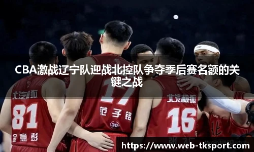 CBA激战辽宁队迎战北控队争夺季后赛名额的关键之战