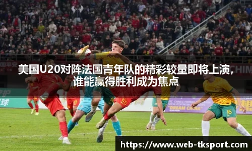 美国U20对阵法国青年队的精彩较量即将上演，谁能赢得胜利成为焦点