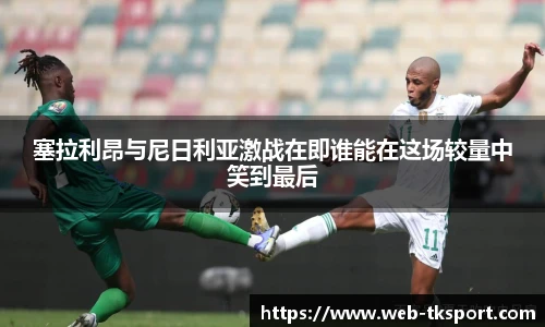 塞拉利昂与尼日利亚激战在即谁能在这场较量中笑到最后