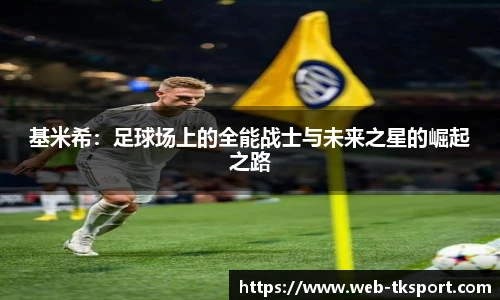基米希：足球场上的全能战士与未来之星的崛起之路