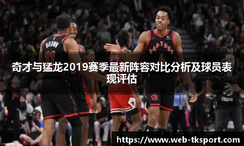 奇才与猛龙2019赛季最新阵容对比分析及球员表现评估