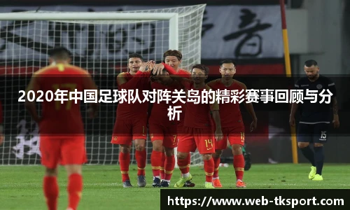2020年中国足球队对阵关岛的精彩赛事回顾与分析