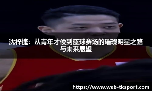 沈梓捷：从青年才俊到篮球赛场的璀璨明星之路与未来展望
