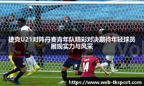 捷克U21对阵丹麦青年队精彩对决期待年轻球员展现实力与风采