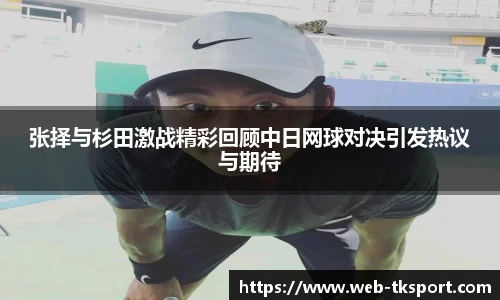 张择与杉田激战精彩回顾中日网球对决引发热议与期待