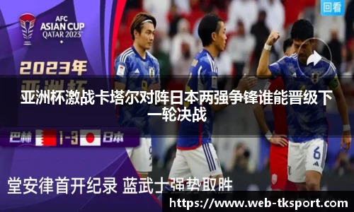 亚洲杯激战卡塔尔对阵日本两强争锋谁能晋级下一轮决战