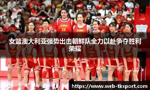 女篮澳大利亚强势出击朝鲜队全力以赴争夺胜利荣耀