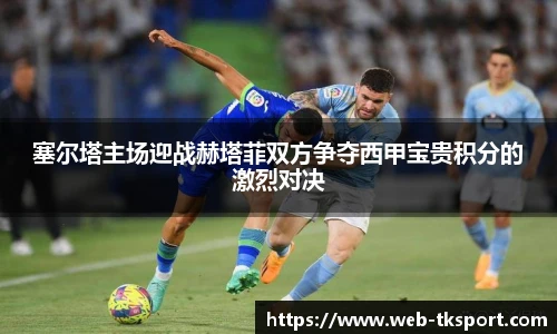塞尔塔主场迎战赫塔菲双方争夺西甲宝贵积分的激烈对决