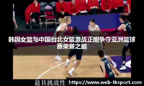 韩国女篮与中国台北女篮激战正酣争夺亚洲篮球赛荣誉之巅