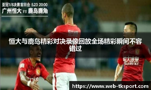恒大与鹿岛精彩对决录像回放全场精彩瞬间不容错过