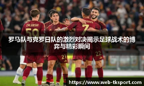 罗马队与克罗日队的激烈对决揭示足球战术的博弈与精彩瞬间