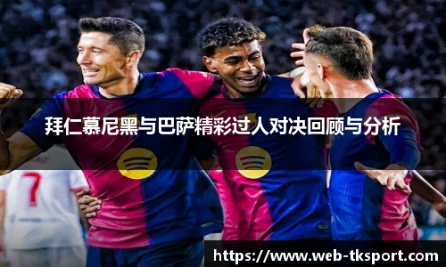 拜仁慕尼黑与巴萨精彩过人对决回顾与分析